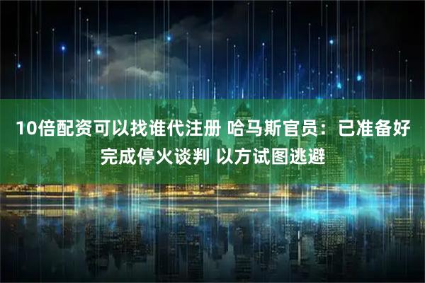 10倍配资可以找谁代注册 哈马斯官员：已准备好完成停火谈判 以方试图逃避