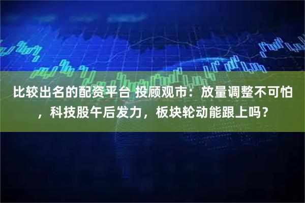 比较出名的配资平台 投顾观市：放量调整不可怕，科技股午后发力，板块轮动能跟上吗？