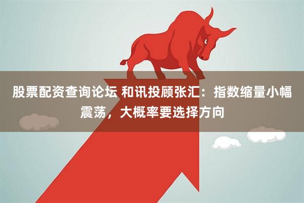 股票配资查询论坛 和讯投顾张汇：指数缩量小幅震荡，大概率要选择方向