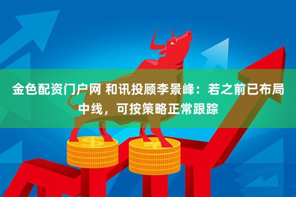 金色配资门户网 和讯投顾李景峰：若之前已布局中线，可按策略正常跟踪