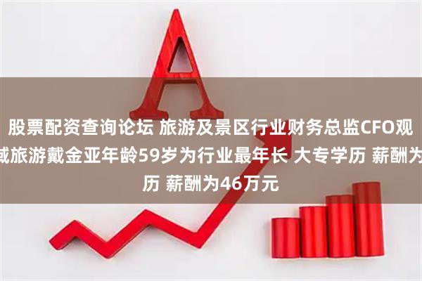 股票配资查询论坛 旅游及景区行业财务总监CFO观察：西域旅游戴金亚年龄59岁为行业最年长 大专学历 薪酬为46万元