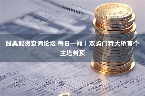 股票配资查询论坛 每日一闻丨双屿门特大桥首个主塔封顶