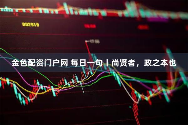 金色配资门户网 每日一句丨尚贤者，政之本也