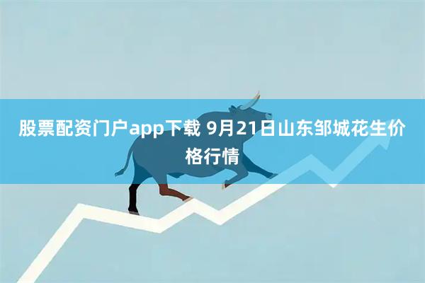 股票配资门户app下载 9月21日山东邹城花生价格行情