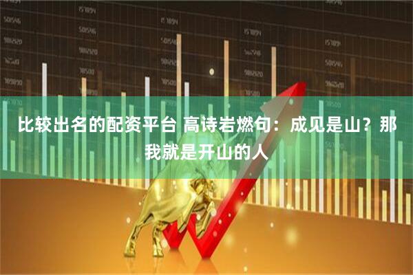 比较出名的配资平台 高诗岩燃句：成见是山？那我就是开山的人