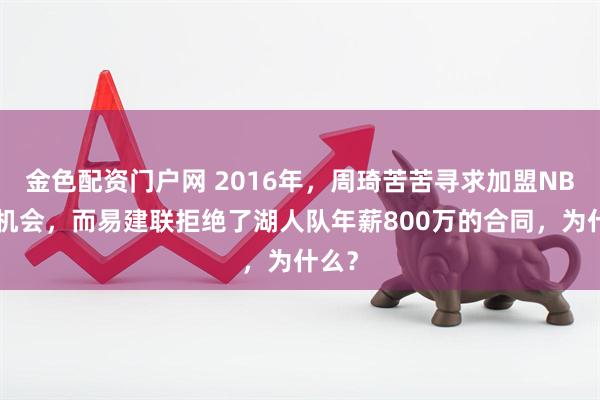 金色配资门户网 2016年，周琦苦苦寻求加盟NBA的机会，而易建联拒绝了湖人队年薪800万的合同，为什么？