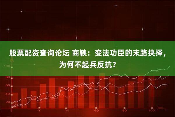 股票配资查询论坛 商鞅：变法功臣的末路抉择，为何不起兵反抗？