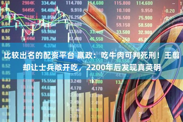 比较出名的配资平台 嬴政：吃牛肉可判死刑！王翦却让士兵敞开吃，2200年后发现真英明