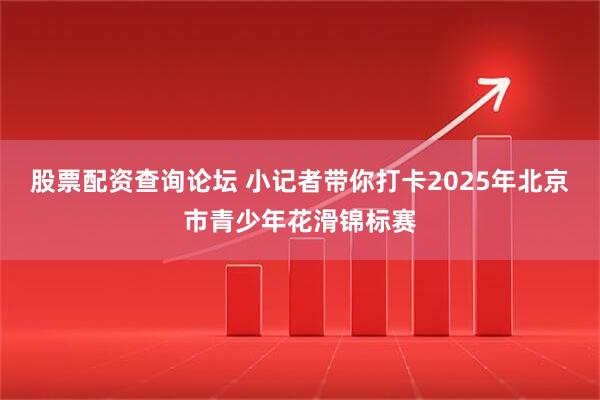 股票配资查询论坛 小记者带你打卡2025年北京市青少年花滑锦标赛