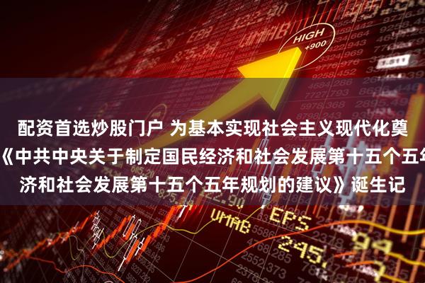 配资首选炒股门户 为基本实现社会主义现代化奠定更加坚实的基础——《中共中央关于制定国民经济和社会发展第十五个五年规划的建议》诞生记