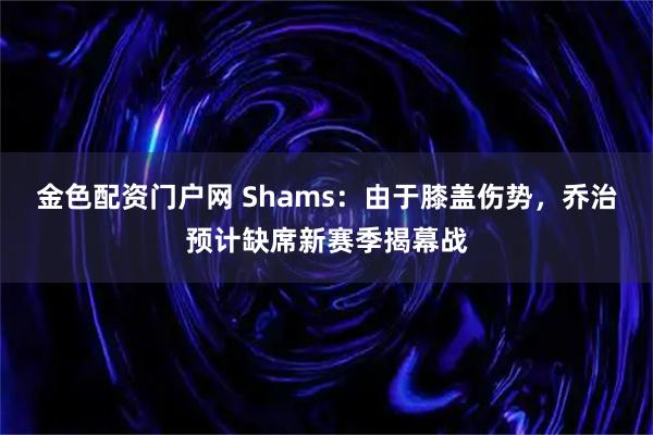 金色配资门户网 Shams：由于膝盖伤势，乔治预计缺席新赛季揭幕战