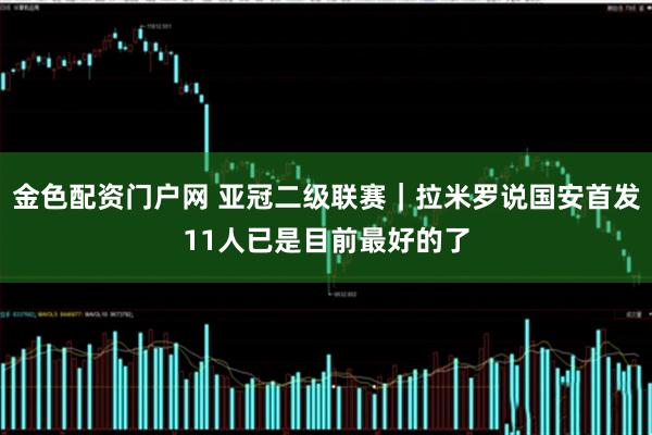 金色配资门户网 亚冠二级联赛｜拉米罗说国安首发11人已是目前最好的了