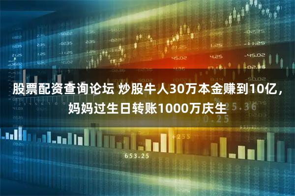 股票配资查询论坛 炒股牛人30万本金赚到10亿，妈妈过生日转账1000万庆生