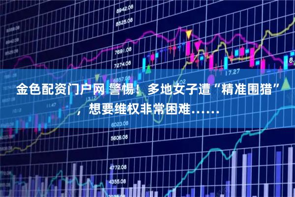 金色配资门户网 警惕！多地女子遭“精准围猎”，想要维权非常困难……