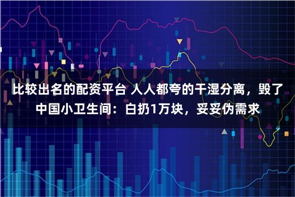 比较出名的配资平台 人人都夸的干湿分离，毁了中国小卫生间：白扔1万块，妥妥伪需求