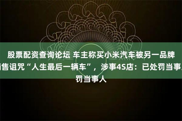 股票配资查询论坛 车主称买小米汽车被另一品牌销售诅咒“人生最后一辆车”，涉事4S店：已处罚当事人