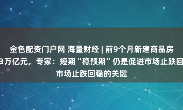 金色配资门户网 海量财经 | 前9个月新建商品房销售额6.3万亿元，专家：短期“稳预期”仍是促进市场止跌回稳的关键