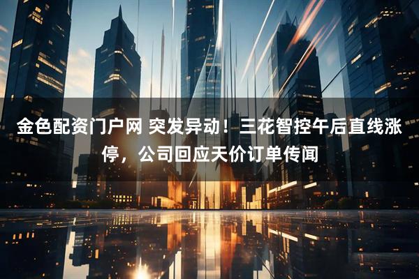 金色配资门户网 突发异动！三花智控午后直线涨停，公司回应天价订单传闻