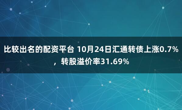 比较出名的配资平台 10月24日汇通转债上涨0.7%，转股溢价率31.69%