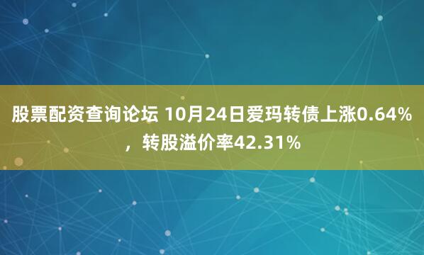股票配资查询论坛 10月24日爱玛转债上涨0.64%，转股溢价率42.31%