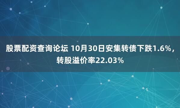 股票配资查询论坛 10月30日安集转债下跌1.6%，转股溢价率22.03%