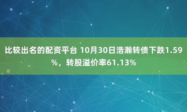 比较出名的配资平台 10月30日浩瀚转债下跌1.59%，转股溢价率61.13%