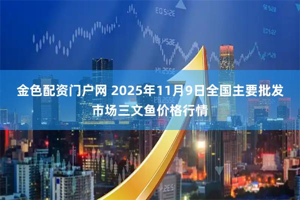 金色配资门户网 2025年11月9日全国主要批发市场三文鱼价格行情