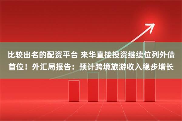 比较出名的配资平台 来华直接投资继续位列外债首位！外汇局报告：预计跨境旅游收入稳步增长