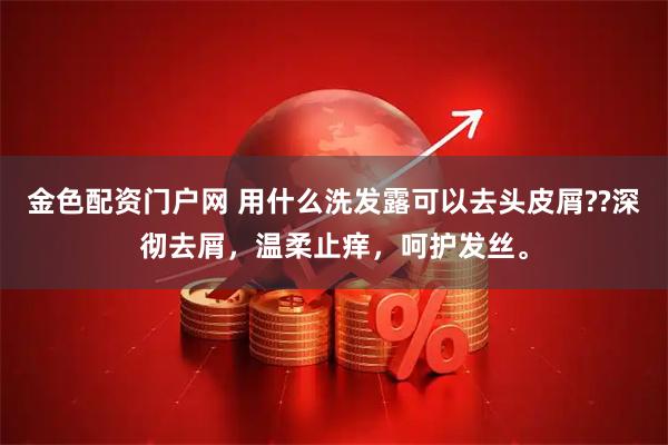 金色配资门户网 用什么洗发露可以去头皮屑??深彻去屑，温柔止痒，呵护发丝。