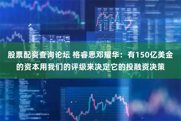 股票配资查询论坛 格睿思邓耀华:有150亿美金的资本用我们的评级来决定它的投融资决策