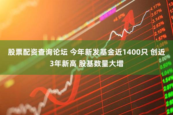 股票配资查询论坛 今年新发基金近1400只 创近3年新高 股基数量大增
