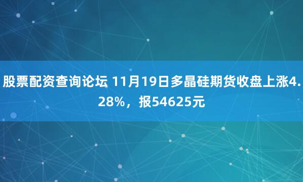 股票配资查询论坛 11月19日多晶硅期货收盘上涨4.28%，报54625元