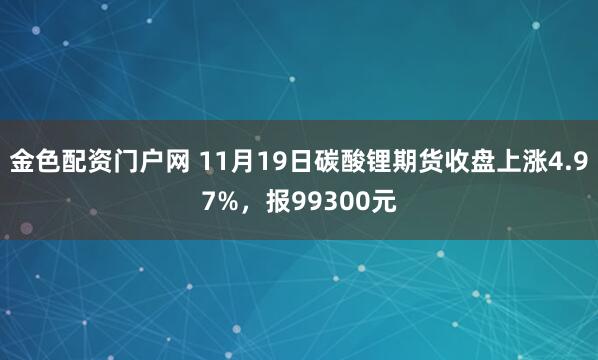 金色配资门户网 11月19日碳酸锂期货收盘上涨4.97%,报99300元